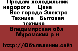 Продам холодильник недорого. › Цена ­ 15 000 - Все города Электро-Техника » Бытовая техника   . Владимирская обл.,Муромский р-н